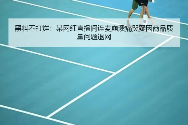 黑料不打烊：某网红直播间连麦崩溃痛哭疑因商品质量问题退网